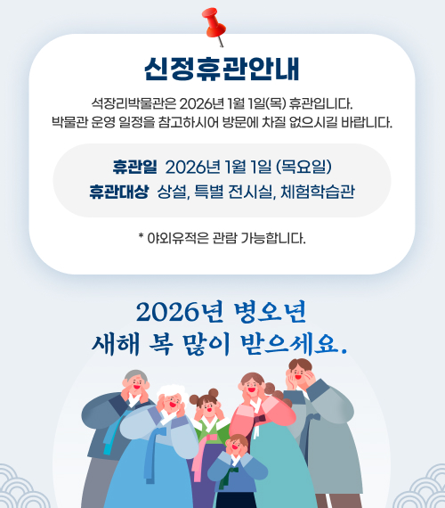 신정휴관안내
석장리박물관은 2026년 1월 1일(목) 휴관입니다. 
박물관 운영 일정을 참고하시어 방문에 차질 없으시길 바랍니다. 
휴관일  : 2026년 1월 1일 (목요일)
휴관대상 :  상설, 특별 전시실, 체험학습관
* 야외유적은 관람 가능합니다. 
2026년  병오년 새해 복 많이 받으세요.