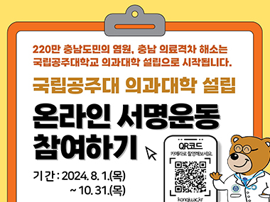 220만 충남도민의 염원, 충남 의료격차 해소는 국립공주대학교 의과대학 설립으로 시작됩니다.
국립공주대 의과대학 설립 온라인 서명운동 참여하기
기간 : 2024. 8. 1(목)~10.31(목)