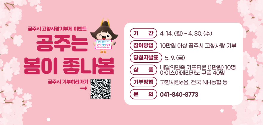 공주시 고향사랑기부제 이벤트
기간 4. 14.(월) ~ 4. 30.(수)
공주는같이! 가치있게
참여방법) 10만원 이상 공주시 고향사랑 기부
봄이 좀나봄
당첨자발표) 5. 9.(금)
배달의민족 기프티콘 (1만원) 10명 아이스아메리카노 쿠폰 40명
공주시 기부하러가기
기부방법) 고향사랑e음, 전국 NH농협 등
041-840-8773