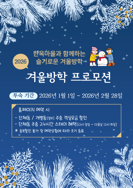 한옥마을과 함께하는 슬기로운 겨울방학 2026 겨울방학 프로모션
투숙기간 : 2026년 1월 1일 ~ 2026년 2월 28일
홈페이지 예약 시
- 단체동 / 개별동(일부) 주중 객실요금 할인
- 단체동 주중 24시간 스테이 혜택(12시 입실 ~ 다음날 12시 퇴실)
* 중복할인 불가 및 예약상황에 따라 조기 종료