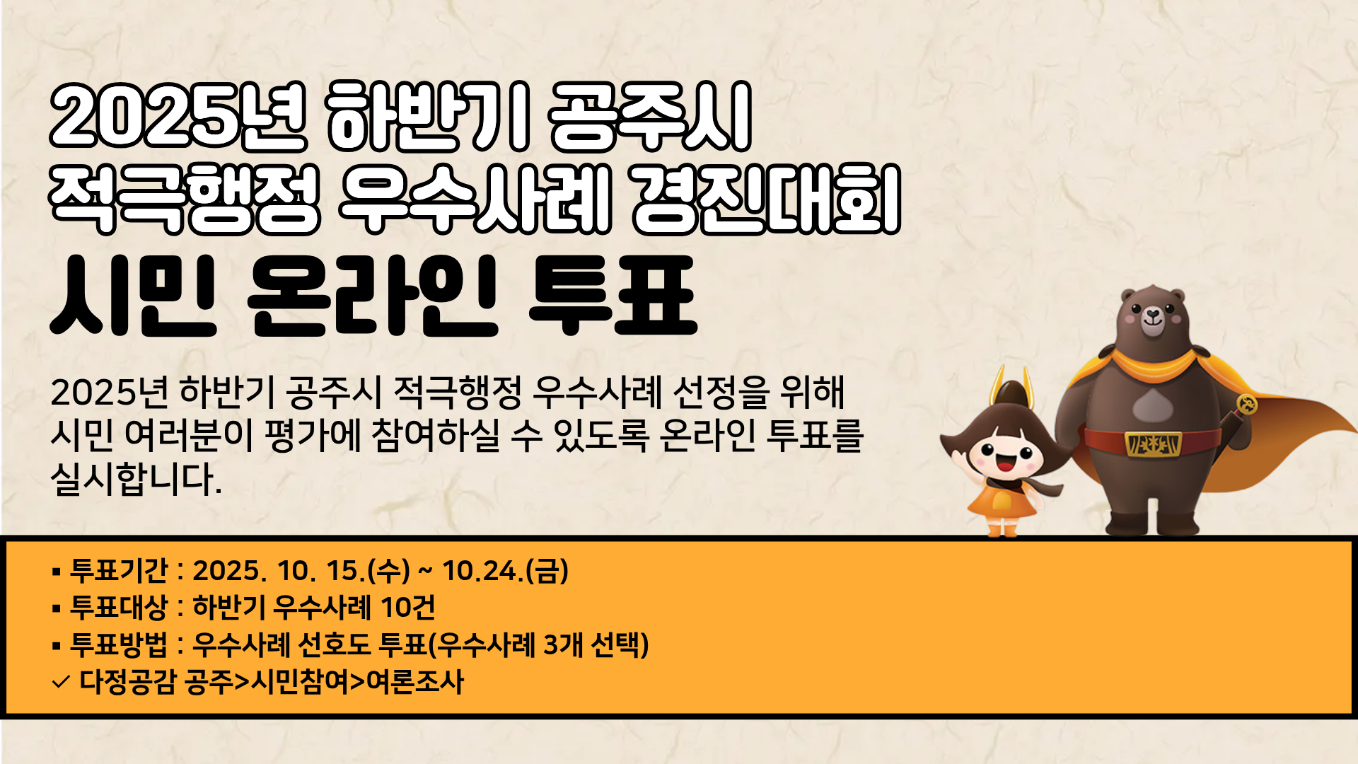 2025년 하반기 공주시 적극행정 우수사례 경진대회 시민 온라인 투표

<투표기간> 2025. 10. 15.(수) ~ 10. 24.(금)
<투표대상> 하반기 우수사례 10건
<투표방법> 우수사례 선호도 투표(우수사례 3개 선택)
✓ 다정공감 공주>시민참여>여론조사