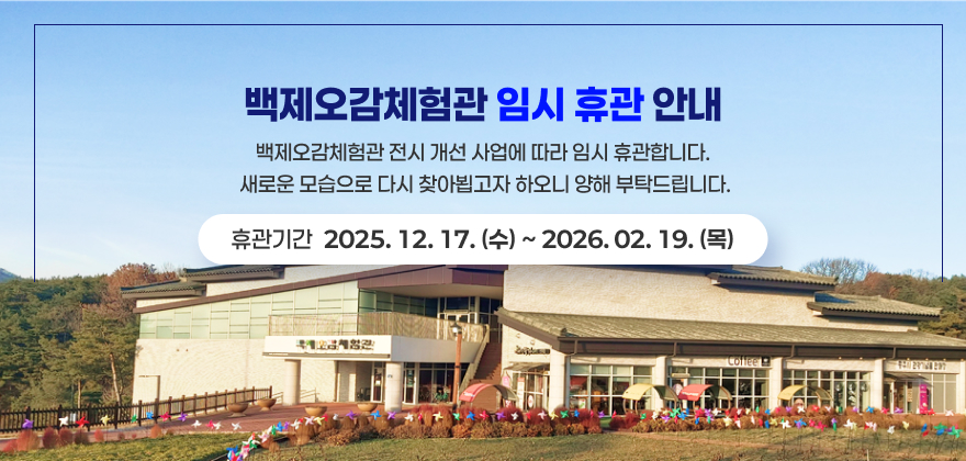 백제오감체험관 임시 휴관 안내
백제오감체험관 전시 개선 사업에 따라 임시 휴관합니다. 
새로운 모습으로 다시 찾아뵙고자 하오니 양해 부탁드립니다. 
휴관기간 : 2025.12.17.(수) ~ 2026.02.19.(목)