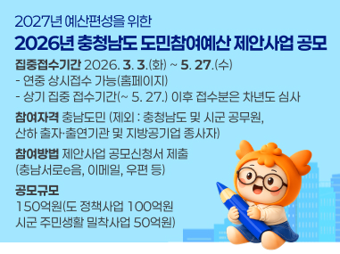 (집중접수기간) 2026. 3. 3.(화) ~ 5. 27.(수)

- 연중 상시접수 가능(홈페이지) / 상기 집중 접수기간(~ 5. 27.) 이후 접수분은 차년도 심사

 ○ (참여자격) 충남도민
- 제외 : 충청남도 및 시군 공무원, 산하 출자·출연기관 및 지방공기업 종사자

 ○ (참여방법) 제안사업 공모신청서 제출(충남서로e음, 이메일, 우편 등)

○ (공모규모) 150억원(도 정책사업 100억원 / 시군 주민생활 밀착사업 50억원)